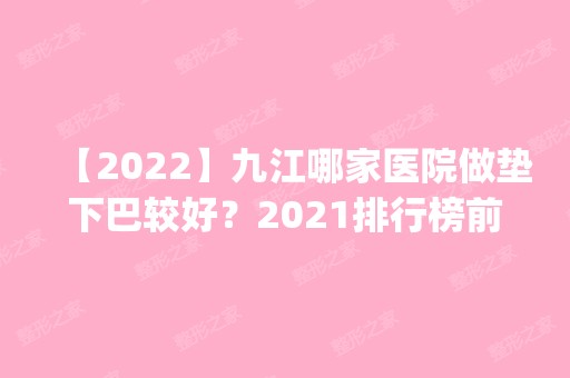 【2024】九江哪家医院做垫下巴较好？2024排行榜前五这几家都有资质_含汪海峰、九江学