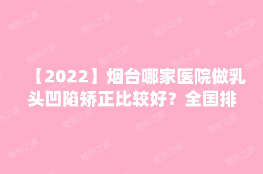 【2024】烟台哪家医院做乳头凹陷矫正比较好？全国排名前五医院来对比!价格(多少钱