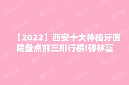 【2024】西安十大种植牙医院盘点前三排行榜!碑林富隆光知美、碑林童颜堂、雁塔瑞泰