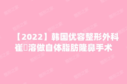 【2024】韩国优容整形外科崔埈溶做自体脂肪隆鼻手术怎么样？附医生简介|自体脂肪隆