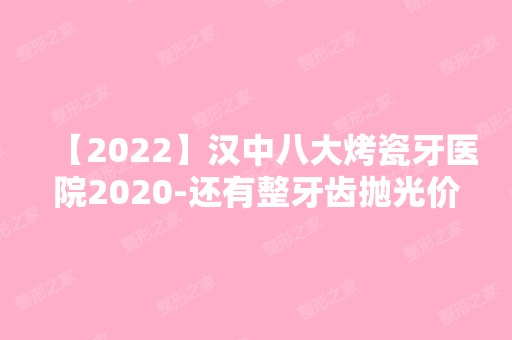 【2024】汉中八大烤瓷牙医院2024-还有整牙齿抛光价格案例参考哦!！