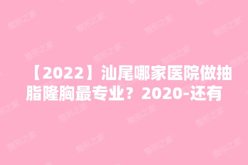 【2024】汕尾哪家医院做抽脂隆胸哪家好？2024-还有整抽脂隆胸价格案例参考哦!！