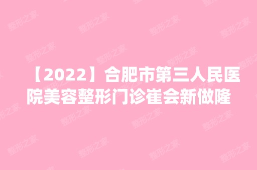 【2024】合肥市第三人民医院美容整形门诊崔会新做隆胸怎么样？附医生简介|隆胸案例