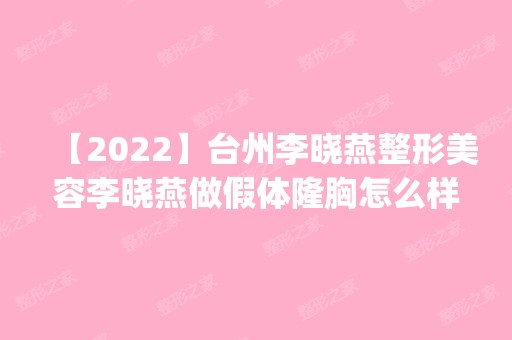 【2024】台州李晓燕整形美容李晓燕做假体隆胸怎么样？附医生简介|假体隆胸案例及价