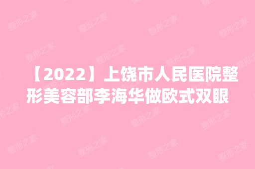 【2024】上饶市人民医院整形美容部李海华做欧式双眼皮怎么样？附医生简介|欧式双眼