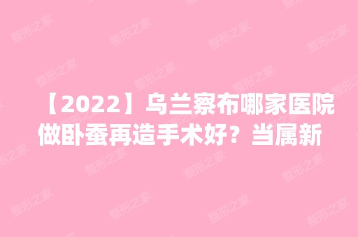 【2024】乌兰察布哪家医院做卧蚕再造手术好？当属新世纪、张兵、广秀这三家!价格(案