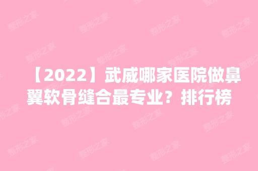 【2024】武威哪家医院做鼻翼软骨缝合哪家好？排行榜医院齐聚_韩奈姿、崔氏等一一公