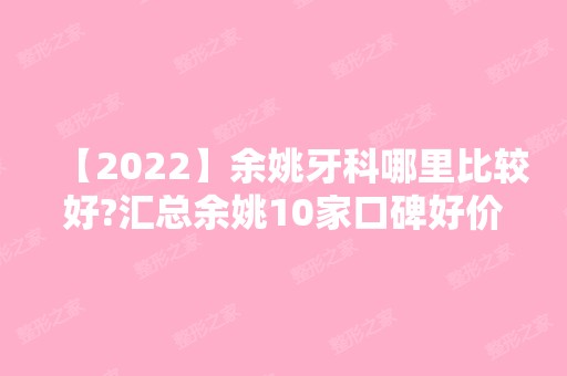 【2024】余姚牙科哪里比较好?汇总余姚10家口碑好价格便宜牙科医院!