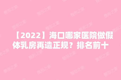 【2024】海口哪家医院做假体乳房再造正规？排名前十强口碑亮眼~送上案例及价格表做