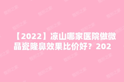 【2024】凉山哪家医院做微晶瓷隆鼻效果比价好？2024-还有整微晶瓷隆鼻价格案例参考哦