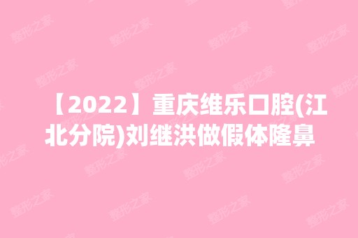 【2024】重庆维乐口腔(江北分院)刘继洪做假体隆鼻怎么样？附医生简介|假体隆鼻案例及