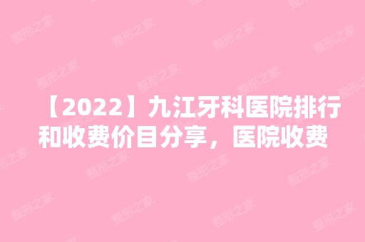 【2024】九江牙科医院排行和收费价目分享，医院收费标准都很正规!