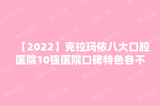 【2024】克拉玛依八大口腔医院10强医院口碑特色各不同~价格收费合理！