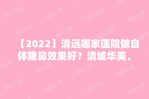 【2024】清远哪家医院做自体隆鼻效果好？清城华美、华美、养和等实力在线比较!！