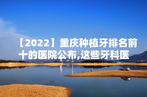 【2024】重庆种植牙排名前十的医院公布,这些牙科医院种牙好又便宜