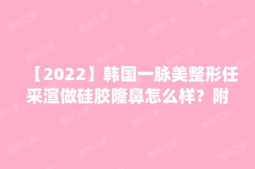 【2024】韩国一脉美整形任采渲做硅胶隆鼻怎么样？附医生简介|硅胶隆鼻案例及价格表