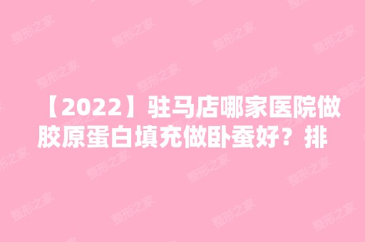 【2024】驻马店哪家医院做胶原蛋白填充做卧蚕好？排行前三不仅看医院实力！