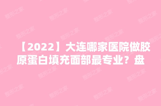 【2024】大连哪家医院做胶原蛋白填充面部哪家好？盘点前三排行榜!曹建平、许英、奥