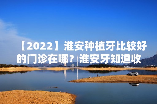 【2024】淮安种植牙比较好的门诊在哪？淮安牙知道收费高吗？