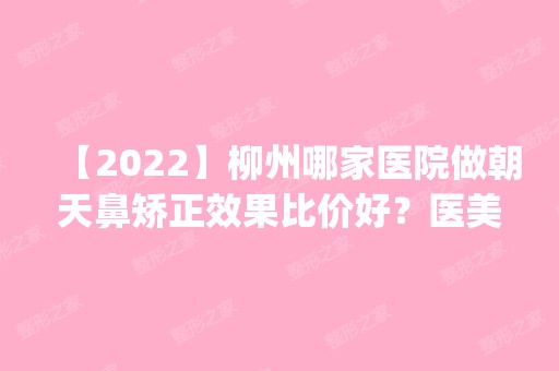 【2024】柳州哪家医院做朝天鼻矫正效果比价好？医美4强全新阵容一一介绍_整形价格查