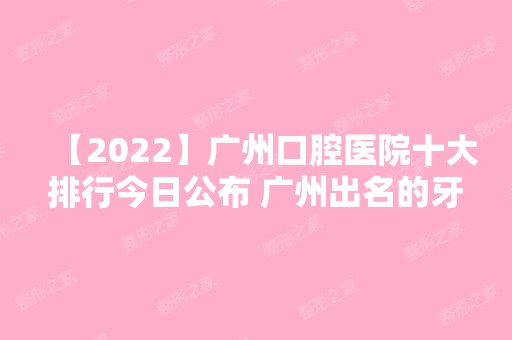 【2024】广州口腔医院十大排行今日公布 广州出名的牙科医院是哪家