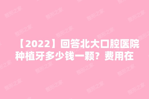 【2024】回答北大口腔医院种植牙多少钱一颗？费用在此哦！