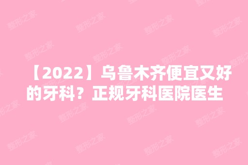 【2024】乌鲁木齐便宜又好的牙科？正规牙科医院医生名单名单