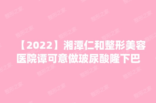 【2024】湘潭仁和整形美容医院谭可意做玻尿酸隆下巴怎么样？附医生简介|玻尿酸隆下