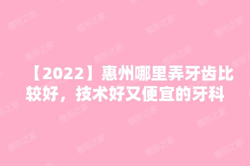 【2024】惠州哪里弄牙齿比较好，技术好又便宜的牙科医院名单汇总