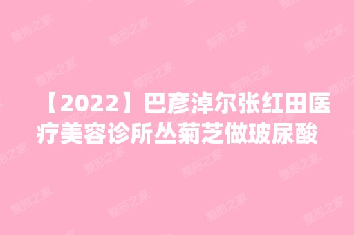 【2024】巴彦淖尔张红田医疗美容诊所丛菊芝做玻尿酸隆胸怎么样？附医生简介|玻尿酸