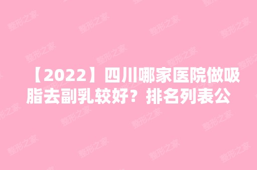 【2024】四川哪家医院做吸脂去副乳较好？排名列表公布!除川北医学院附属医院烧伤还