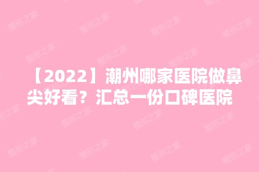 【2024】潮州哪家医院做鼻尖好看？汇总一份口碑医院排行榜前五点评!价格表全新查询