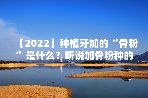 【2024】种植牙加的“骨粉”是什么？听说加骨粉种的牙不好？