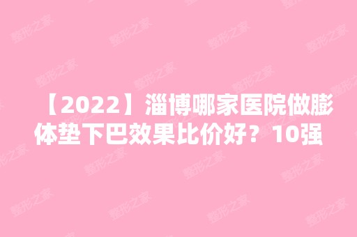 【2024】淄博哪家医院做膨体垫下巴效果比价好？10强医院口碑特色各不同~价格收费合理