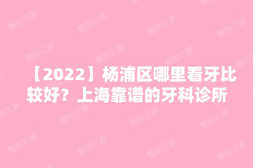 【2024】杨浦区哪里看牙比较好？上海靠谱的牙科诊所不要错过！