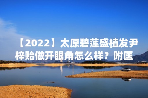 【2024】太原碧莲盛植发尹梓贻做开眼角怎么样？附医生简介|开眼角案例及价格表