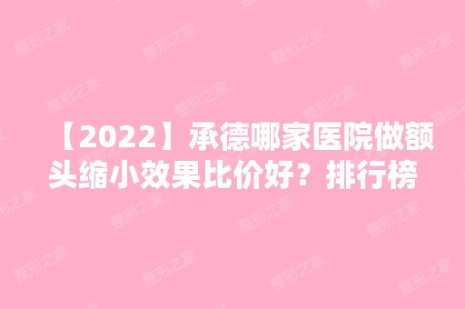 【2024】承德哪家医院做额头缩小效果比价好？排行榜大全上榜牙科依次公布!含口碑及