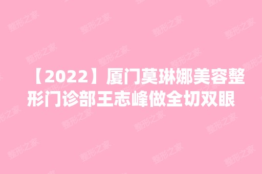 【2024】厦门莫琳娜美容整形门诊部王志峰做全切双眼皮怎么样？附医生简介|全切双眼