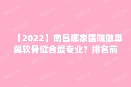 【2024】南昌哪家医院做鼻翼软骨缝合哪家好？排名前四医院汇总_附价格查询！