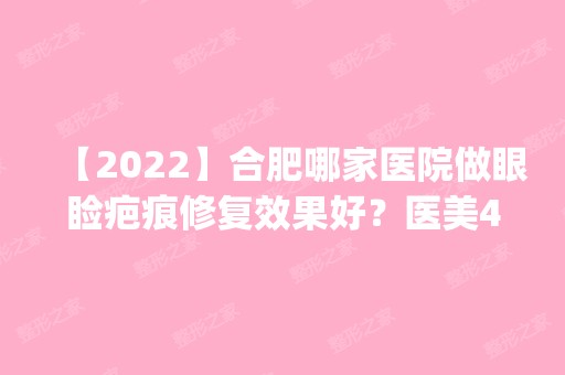 【2024】合肥哪家医院做眼睑疤痕修复效果好？医美4强全新阵容一一介绍_整形价格查询