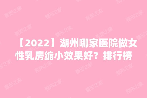 【2024】湖州哪家医院做女性乳房缩小效果好？排行榜医院齐聚_林华、澜美人等一一公