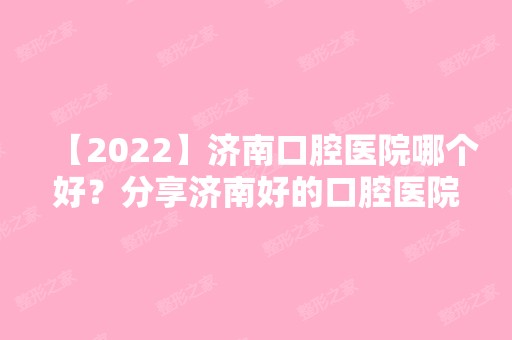 【2024】济南口腔医院哪个好？分享济南好的口腔医院排名及价格表