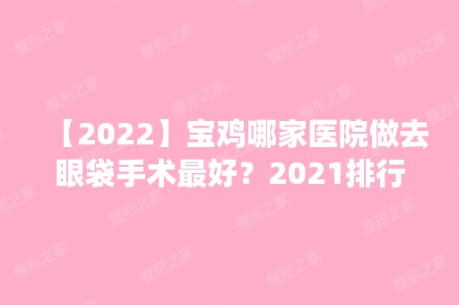 【2024】宝鸡哪家医院做去眼袋手术比较好？2024排行前10盘点!个个都是口碑好且人气高_案