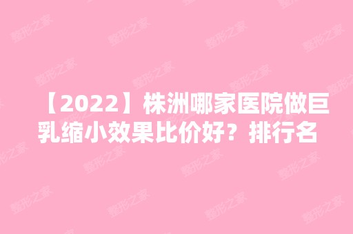 【2024】株洲哪家医院做巨乳缩小效果比价好？排行名单有徐玲、华美、株洲中心医院等