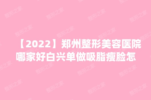 【2024】郑州整形美容医院哪家好白兴单做吸脂瘦脸怎么样？附医生简介|吸脂瘦脸案例