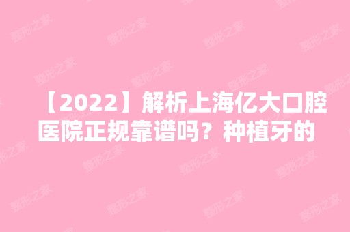 【2024】解析上海亿大口腔医院正规靠谱吗？种植牙的水平怎么样？