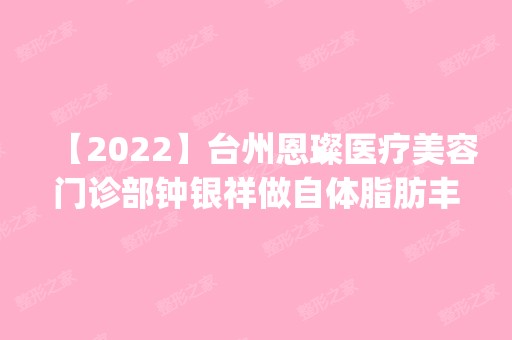 【2024】台州恩璨医疗美容门诊部钟银祥做自体脂肪丰下巴怎么样？附医生简介|自体脂