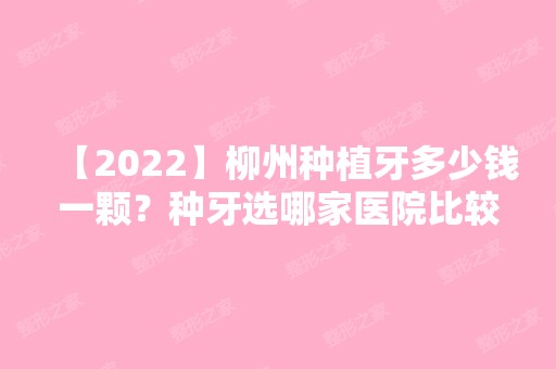 【2024】柳州种植牙多少钱一颗？种牙选哪家医院比较好？