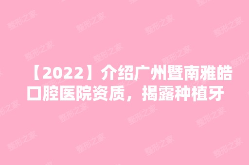 【2024】介绍广州暨南雅皓口腔医院资质，揭露种植牙免费是真的吗