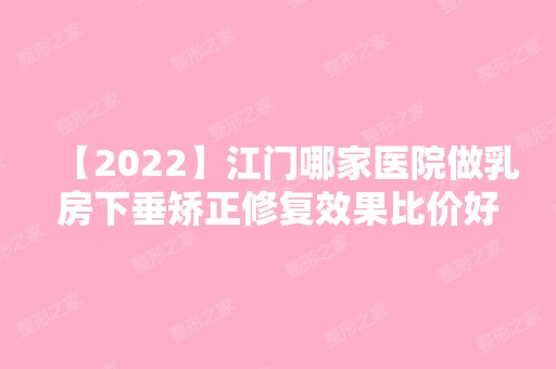 【2024】江门哪家医院做乳房下垂矫正修复效果比价好？2024排行榜前五这几家都有资质